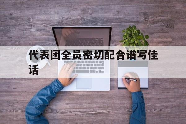 开云体育官方网站-代表团全员密切配合谱写佳话