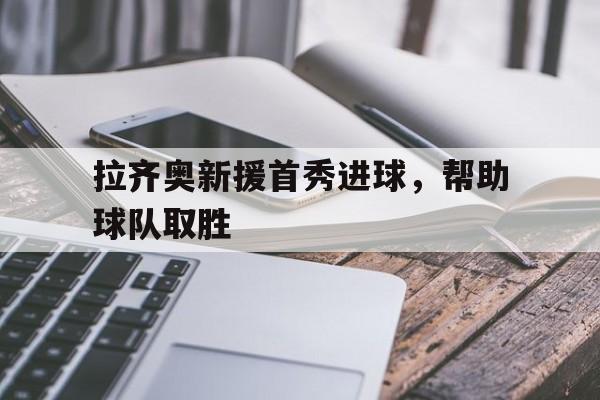 拉齐奥新援首秀进球，帮助球队取胜