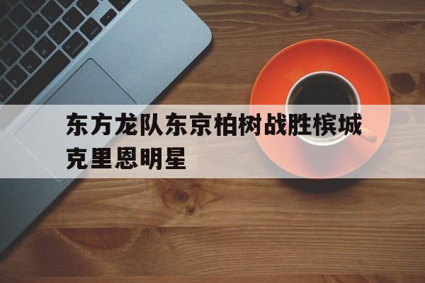 东方龙队东京柏树战胜槟城克里恩明星